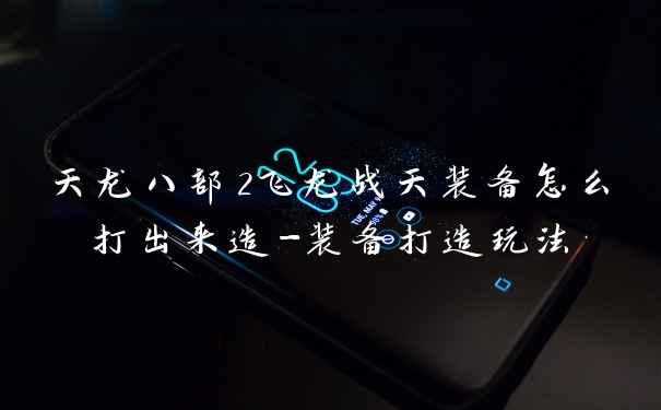 天龙八部2飞龙战天装备怎么打出来造-装备打造玩法