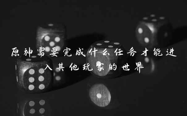 原神需要完成什么任务才能进入其他玩家的世界