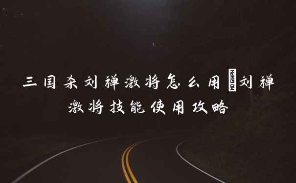 三国杀刘禅激将怎么用_刘禅激将技能使用攻略