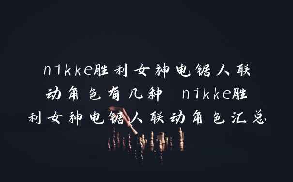 nikke胜利女神电锯人联动角色有几种 nikke胜利女神电锯人联动角色汇总