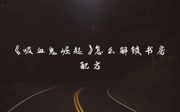 《吸血鬼崛起》怎么解锁书房配方
