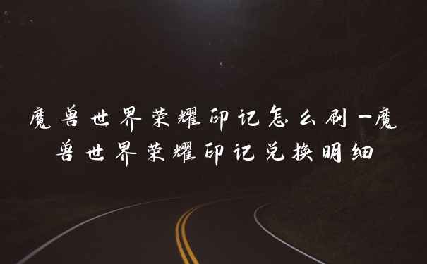 魔兽世界荣耀印记怎么刷-魔兽世界荣耀印记兑换明细