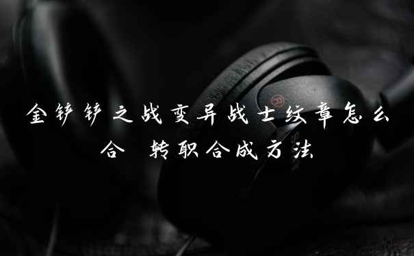 金铲铲之战变异战士纹章怎么合 转职合成方法