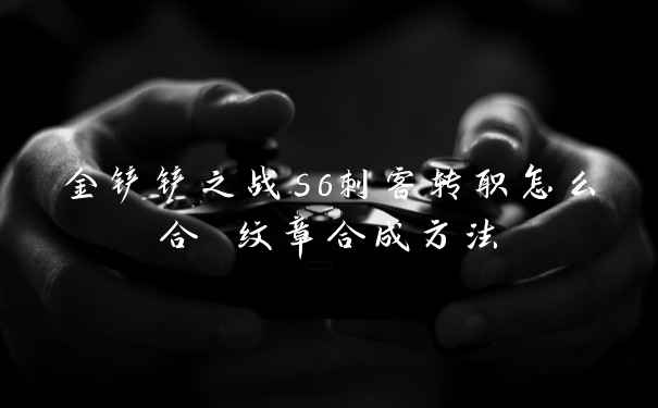 金铲铲之战s6刺客转职怎么合 纹章合成方法