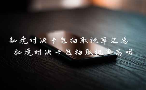 秘境对决卡包抽取概率汇总 秘境对决卡包抽取概率高吗