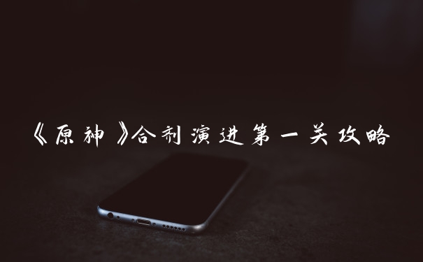 《原神》合剂演进第一关攻略