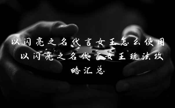 以闪亮之名代言女王怎么使用 以闪亮之名代言女王玩法攻略汇总