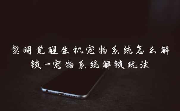 黎明觉醒生机宠物系统怎么解锁-宠物系统解锁玩法