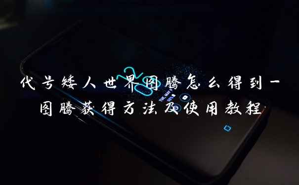 代号矮人世界图腾怎么得到-图腾获得方法及使用教程