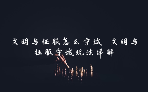 文明与征服怎么守城 文明与征服守城玩法详解