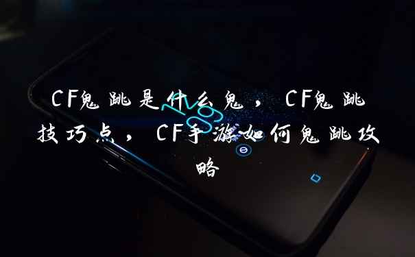 CF鬼跳是什么鬼，CF鬼跳技巧点，CF手游如何鬼跳攻略