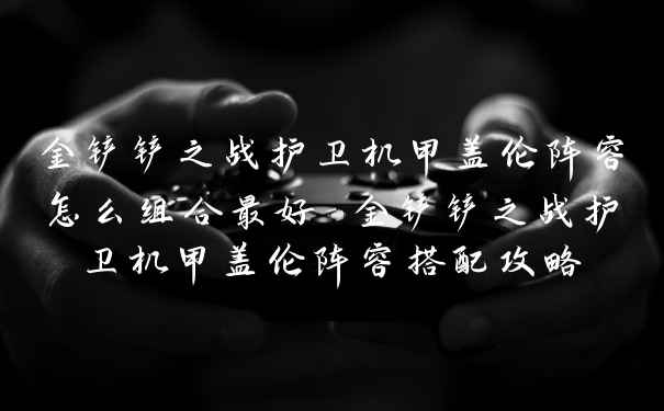 金铲铲之战护卫机甲盖伦阵容怎么组合最好 金铲铲之战护卫机甲盖伦阵容搭配攻略