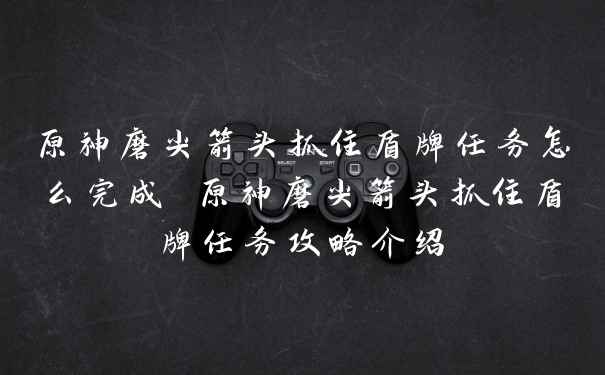 原神磨尖箭头抓住盾牌任务怎么完成 原神磨尖箭头抓住盾牌任务攻略介绍