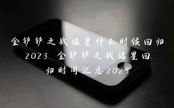 金铲铲之战福星什么时候回归2023 金铲铲之战福星回归时间汇总2023