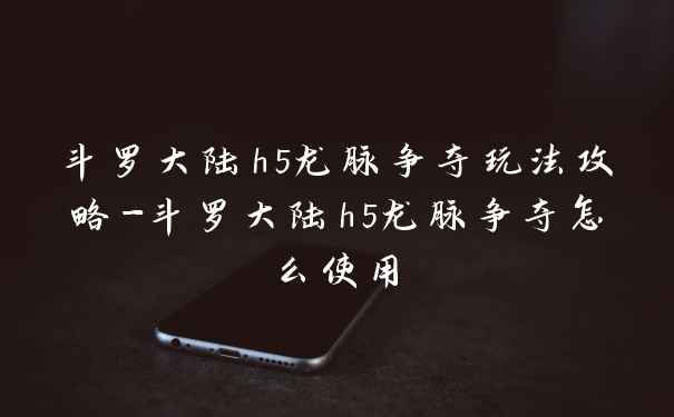 斗罗大陆h5龙脉争夺玩法攻略-斗罗大陆h5龙脉争夺怎么使用