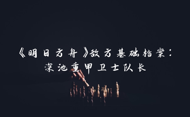 《明日方舟》敌方基础档案：深池重甲卫士队长