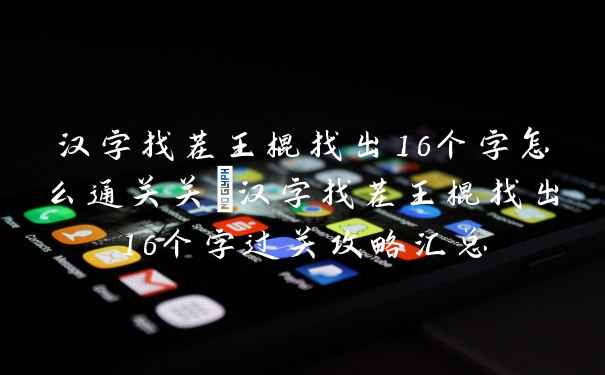 汉字找茬王棍找出16个字怎么通关关_汉字找茬王棍找出16个字过关攻略汇总