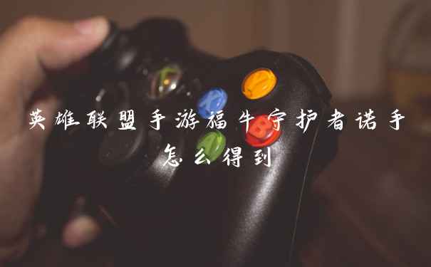 英雄联盟手游福牛守护者诺手怎么得到