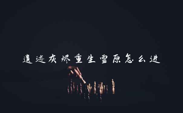 遗迹灰烬重生雪原怎么进