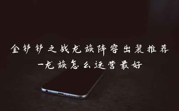 金铲铲之战龙族阵容出装推荐-龙族怎么运营最好