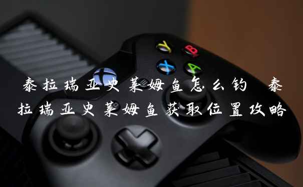 泰拉瑞亚史莱姆鱼怎么钓 泰拉瑞亚史莱姆鱼获取位置攻略