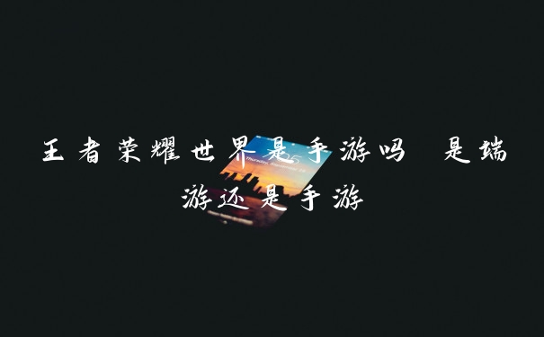 王者荣耀世界是手游吗 是端游还是手游