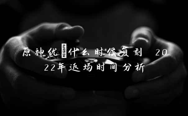 原神优菈什么时候复刻 2022年返场时间分析