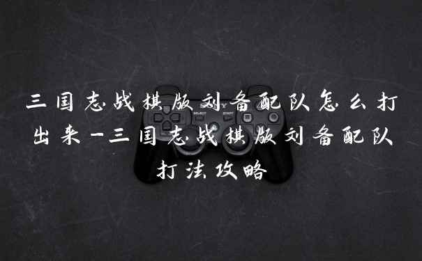 三国志战棋版刘备配队怎么打出来-三国志战棋版刘备配队打法攻略