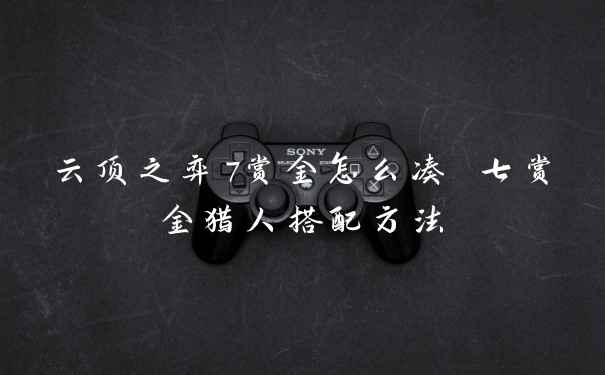 云顶之弈7赏金怎么凑 七赏金猎人搭配方法