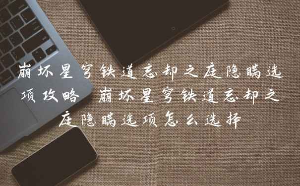 崩坏星穹铁道忘却之庭隐瞒选项攻略 崩坏星穹铁道忘却之庭隐瞒选项怎么选择