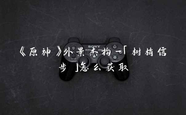 《原神》外景杰构-「树梢信步」怎么获取
