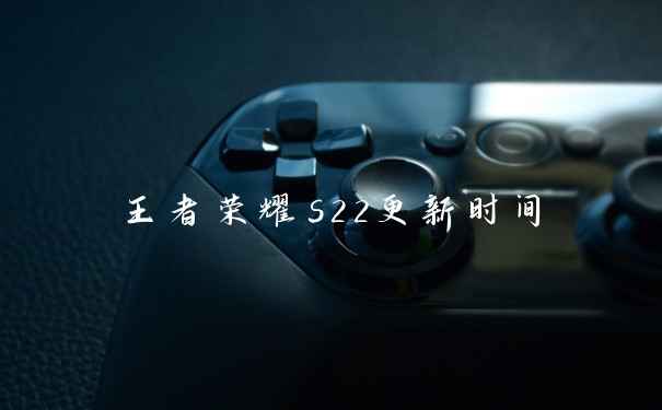 王者荣耀s22更新时间