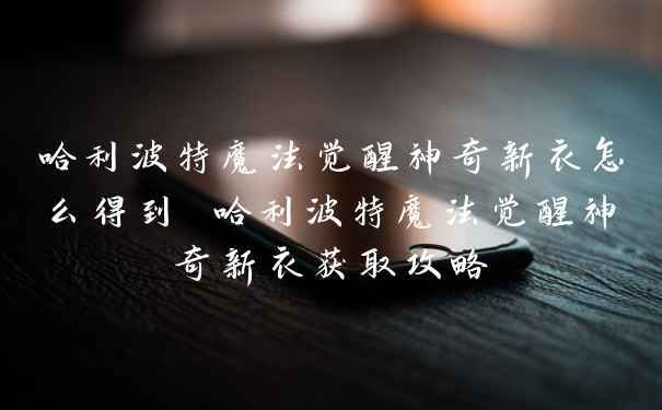 哈利波特魔法觉醒神奇新衣怎么得到 哈利波特魔法觉醒神奇新衣获取攻略