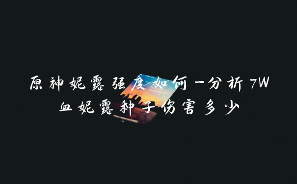 原神妮露强度如何-分析7W血妮露种子伤害多少