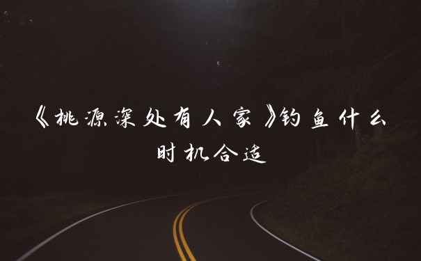 《桃源深处有人家》钓鱼什么时机合适