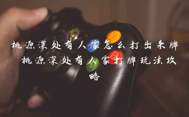 桃源深处有人家怎么打出来牌 桃源深处有人家打牌玩法攻略