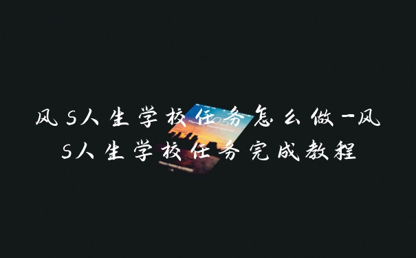 风s人生学校任务怎么做-风s人生学校任务完成教程