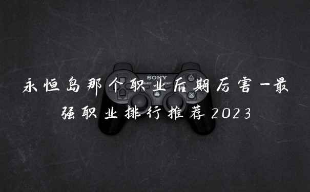 永恒岛那个职业后期厉害-最强职业排行推荐2023