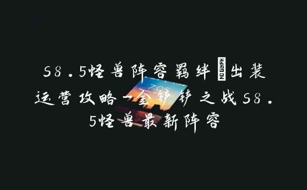 s8.5怪兽阵容羁绊/出装运营攻略-金铲铲之战s8.5怪兽最新阵容