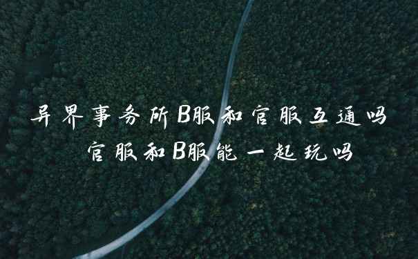 异界事务所B服和官服互通吗 官服和B服能一起玩吗