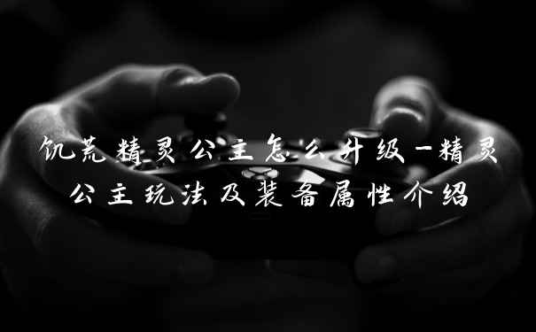 饥荒精灵公主怎么升级-精灵公主玩法及装备属性介绍