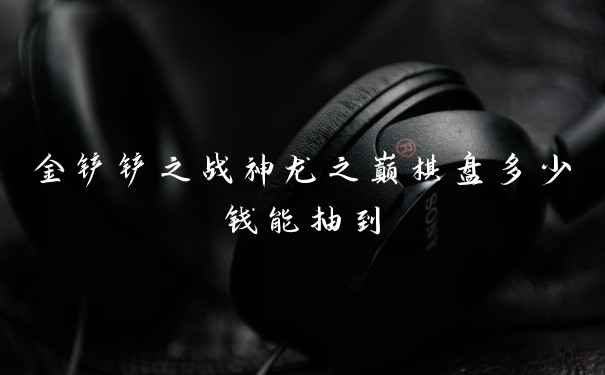 金铲铲之战神龙之巅棋盘多少钱能抽到