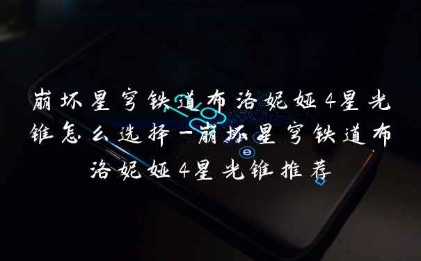 崩坏星穹铁道布洛妮娅4星光锥怎么选择-崩坏星穹铁道布洛妮娅4星光锥推荐