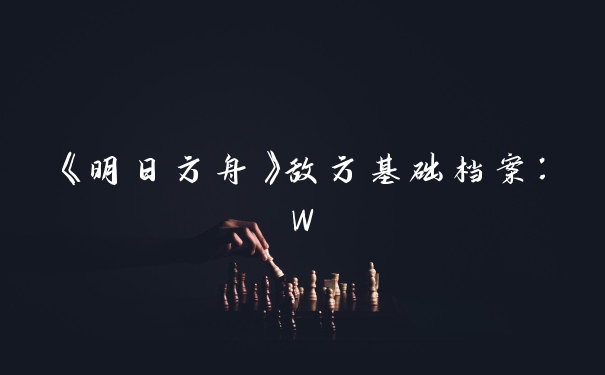 《明日方舟》敌方基础档案：W