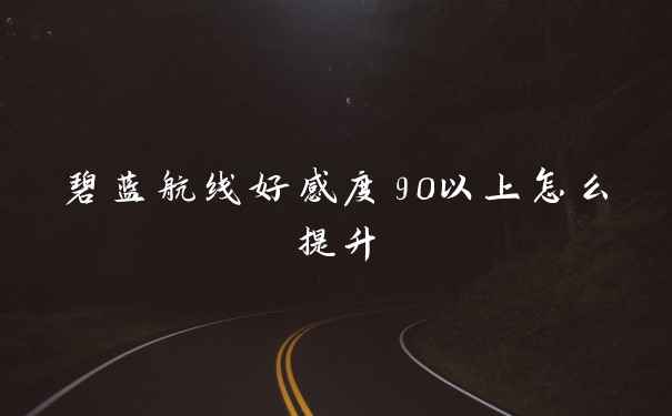 碧蓝航线好感度90以上怎么提升