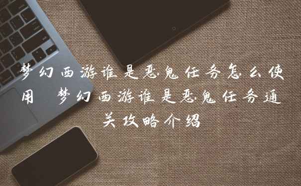 梦幻西游谁是恶鬼任务怎么使用 梦幻西游谁是恶鬼任务通关攻略介绍