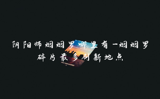 阴阳师烟烟罗哪里有-烟烟罗碎片最多刷新地点