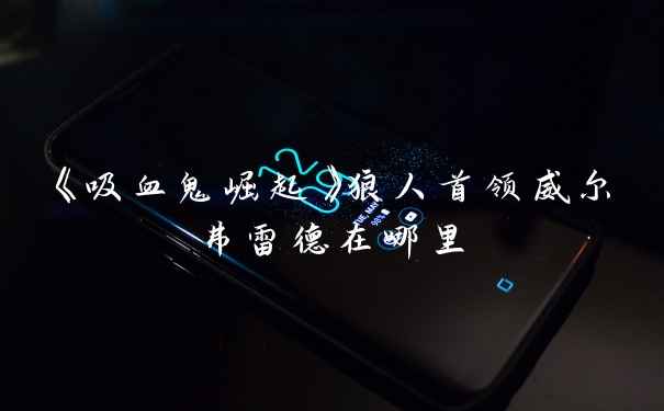 《吸血鬼崛起》狼人首领威尔弗雷德在哪里