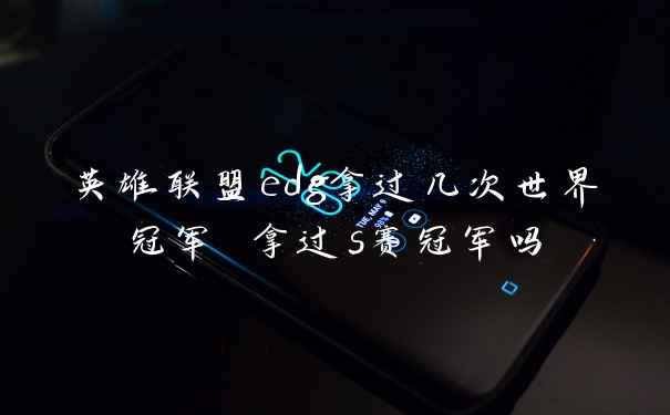 英雄联盟edg拿过几次世界冠军 拿过s赛冠军吗