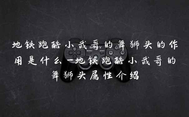 地铁跑酷小武哥的舞狮头的作用是什么-地铁跑酷小武哥的舞狮头属性介绍
